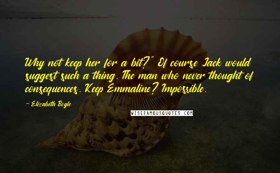 Elizabeth Boyle Quotes: Why not keep her for a bit?" Of course Jack would suggest such a thing. The man who never thought of consequences. Keep Emmaline? Impossible.