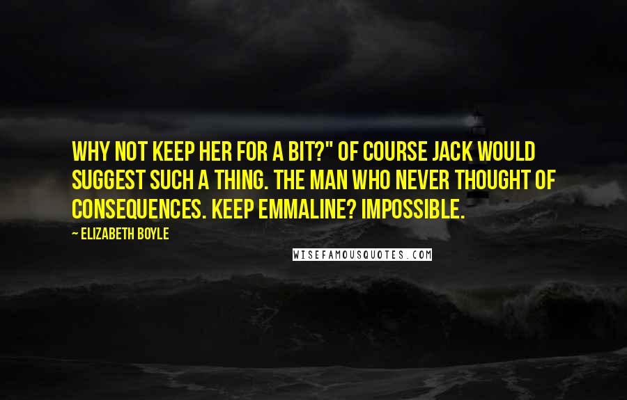 Elizabeth Boyle Quotes: Why not keep her for a bit?" Of course Jack would suggest such a thing. The man who never thought of consequences. Keep Emmaline? Impossible.