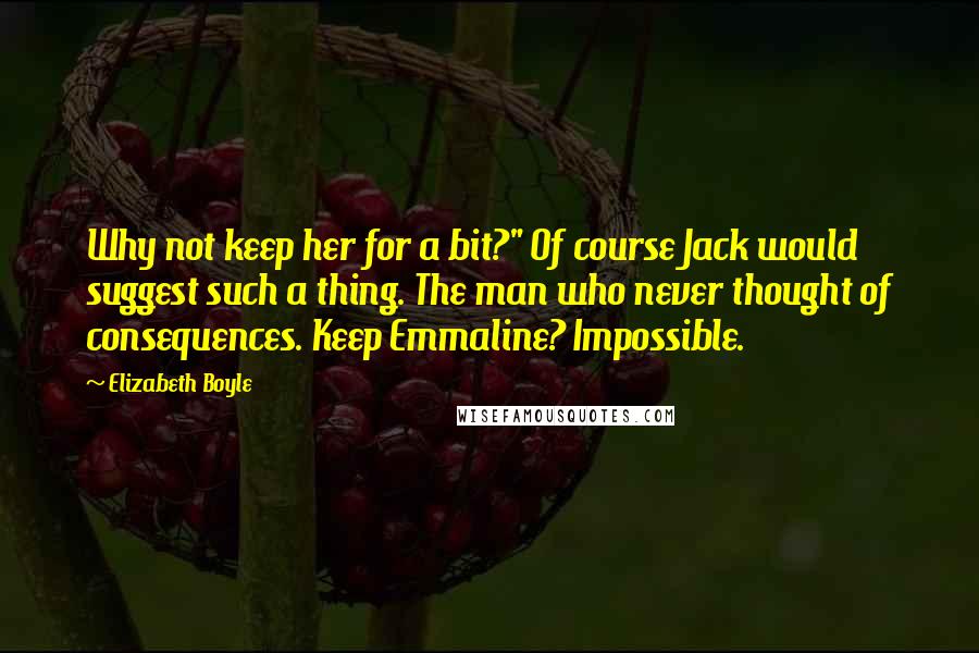 Elizabeth Boyle Quotes: Why not keep her for a bit?" Of course Jack would suggest such a thing. The man who never thought of consequences. Keep Emmaline? Impossible.