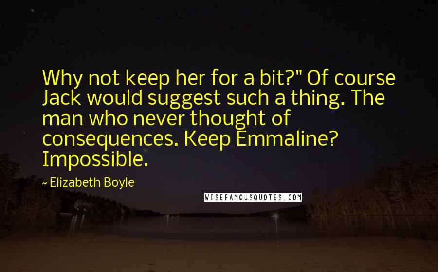 Elizabeth Boyle Quotes: Why not keep her for a bit?" Of course Jack would suggest such a thing. The man who never thought of consequences. Keep Emmaline? Impossible.