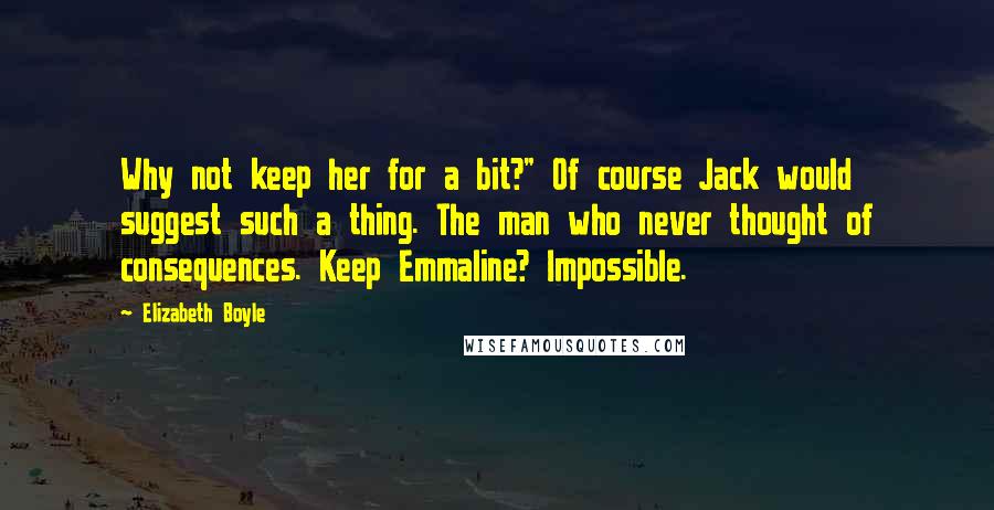 Elizabeth Boyle Quotes: Why not keep her for a bit?" Of course Jack would suggest such a thing. The man who never thought of consequences. Keep Emmaline? Impossible.