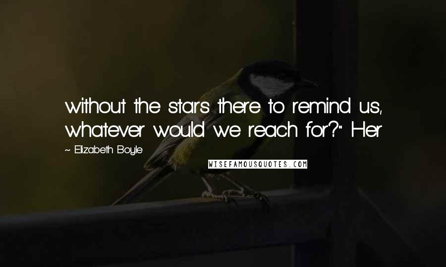 Elizabeth Boyle Quotes: without the stars there to remind us, whatever would we reach for?" Her