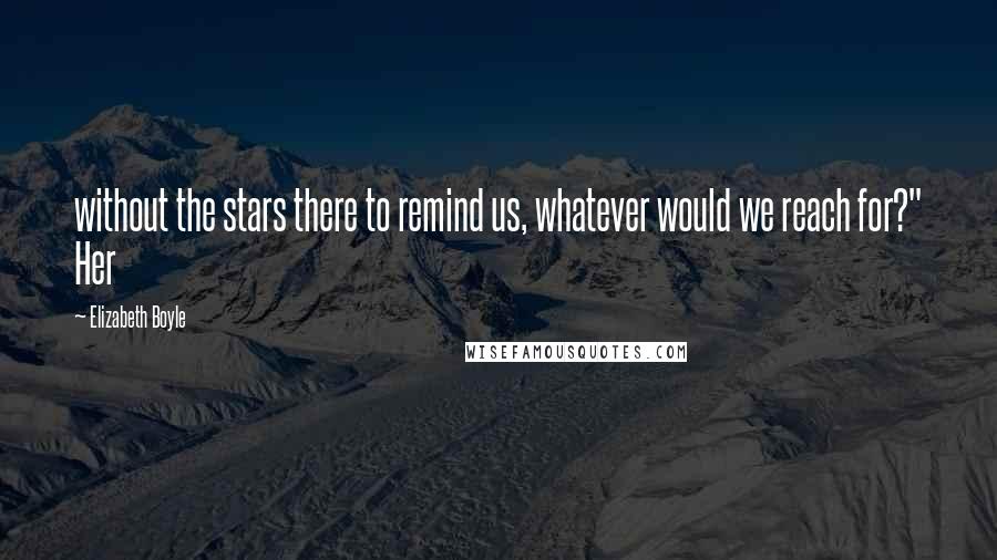 Elizabeth Boyle Quotes: without the stars there to remind us, whatever would we reach for?" Her