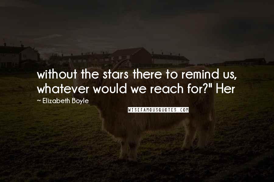 Elizabeth Boyle Quotes: without the stars there to remind us, whatever would we reach for?" Her