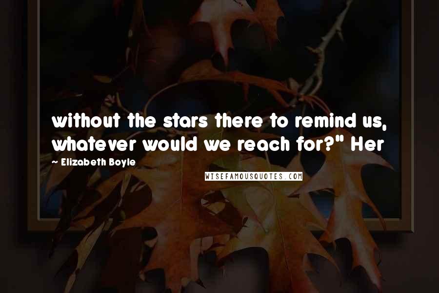 Elizabeth Boyle Quotes: without the stars there to remind us, whatever would we reach for?" Her