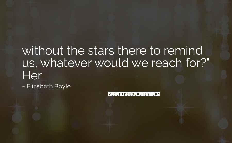 Elizabeth Boyle Quotes: without the stars there to remind us, whatever would we reach for?" Her