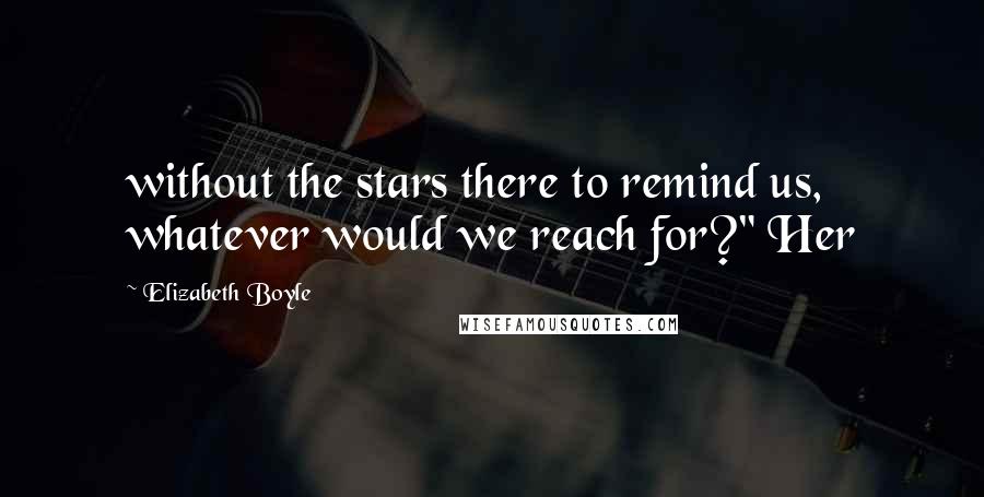 Elizabeth Boyle Quotes: without the stars there to remind us, whatever would we reach for?" Her