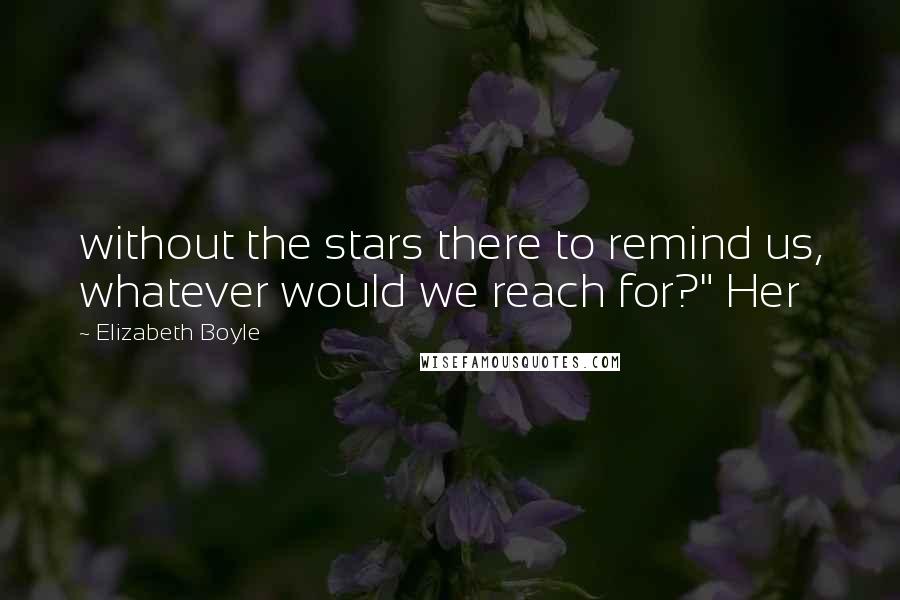 Elizabeth Boyle Quotes: without the stars there to remind us, whatever would we reach for?" Her