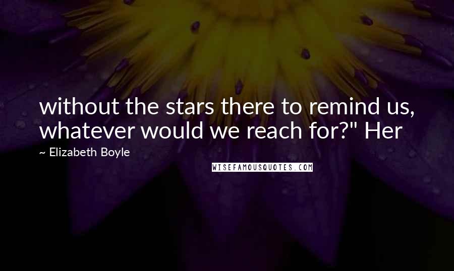 Elizabeth Boyle Quotes: without the stars there to remind us, whatever would we reach for?" Her