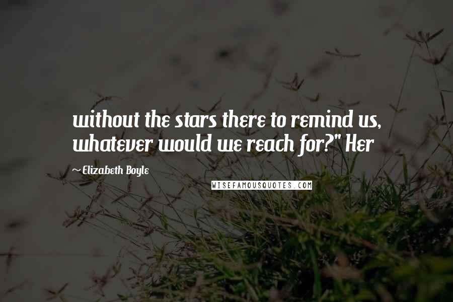 Elizabeth Boyle Quotes: without the stars there to remind us, whatever would we reach for?" Her