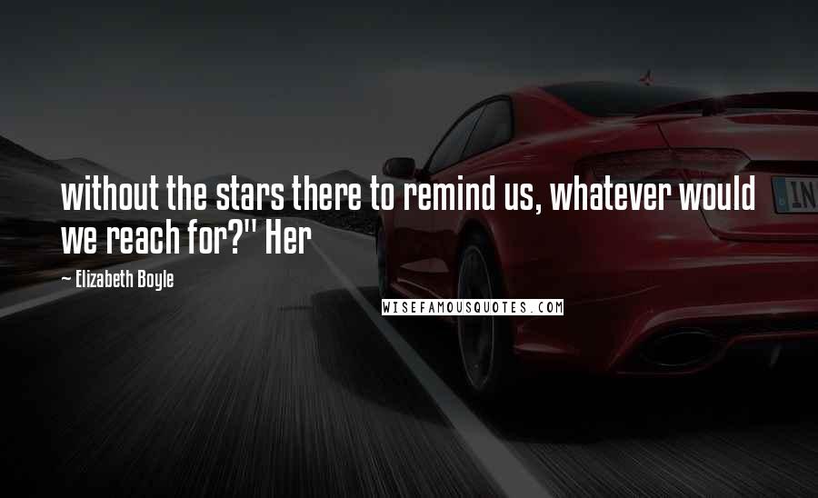 Elizabeth Boyle Quotes: without the stars there to remind us, whatever would we reach for?" Her