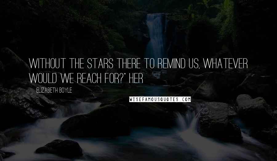 Elizabeth Boyle Quotes: without the stars there to remind us, whatever would we reach for?" Her
