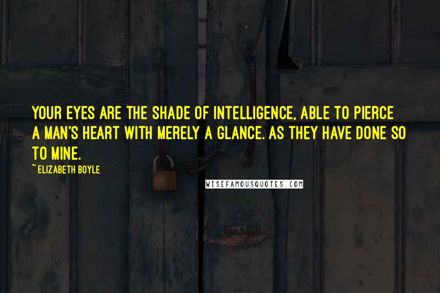 Elizabeth Boyle Quotes: Your eyes are the shade of intelligence, able to pierce a man's heart with merely a glance. As they have done so to mine.