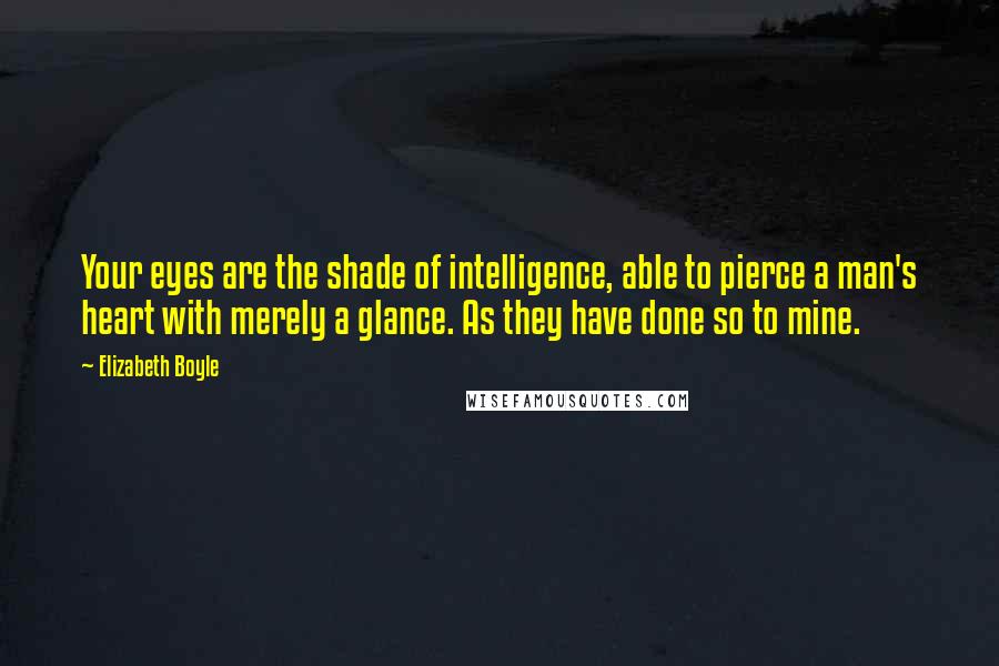 Elizabeth Boyle Quotes: Your eyes are the shade of intelligence, able to pierce a man's heart with merely a glance. As they have done so to mine.