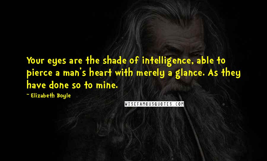 Elizabeth Boyle Quotes: Your eyes are the shade of intelligence, able to pierce a man's heart with merely a glance. As they have done so to mine.