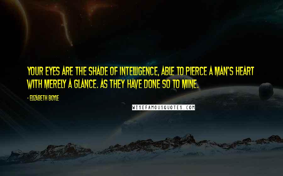 Elizabeth Boyle Quotes: Your eyes are the shade of intelligence, able to pierce a man's heart with merely a glance. As they have done so to mine.