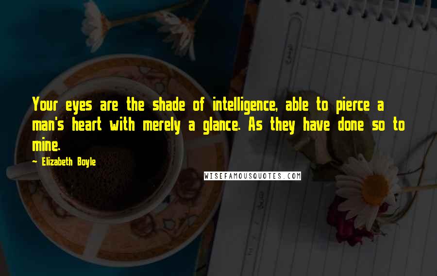 Elizabeth Boyle Quotes: Your eyes are the shade of intelligence, able to pierce a man's heart with merely a glance. As they have done so to mine.