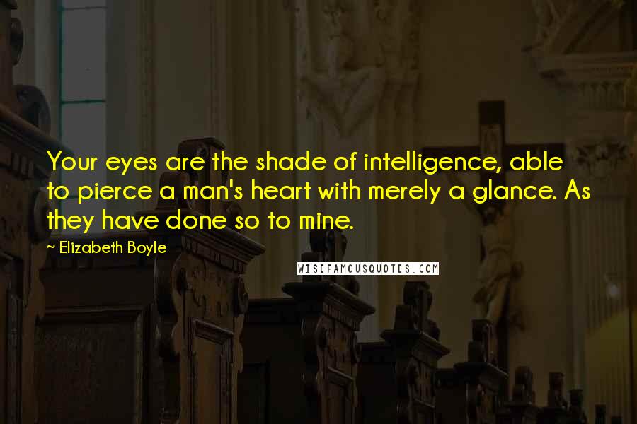 Elizabeth Boyle Quotes: Your eyes are the shade of intelligence, able to pierce a man's heart with merely a glance. As they have done so to mine.