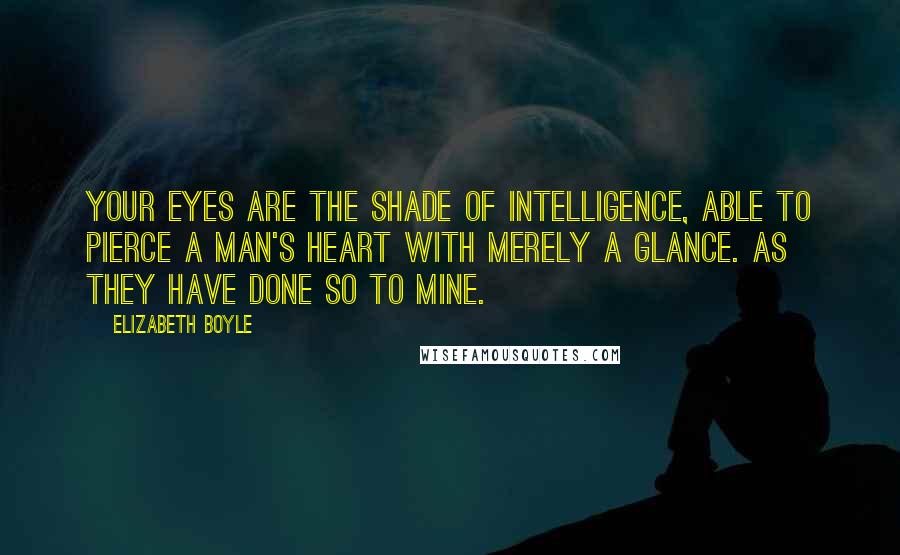 Elizabeth Boyle Quotes: Your eyes are the shade of intelligence, able to pierce a man's heart with merely a glance. As they have done so to mine.