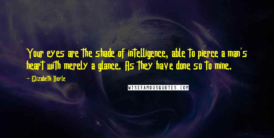 Elizabeth Boyle Quotes: Your eyes are the shade of intelligence, able to pierce a man's heart with merely a glance. As they have done so to mine.