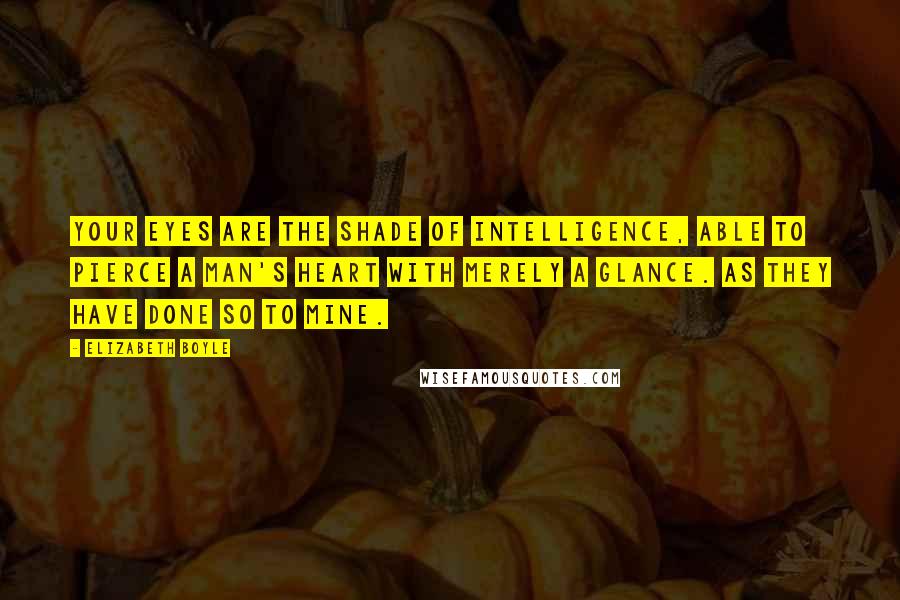 Elizabeth Boyle Quotes: Your eyes are the shade of intelligence, able to pierce a man's heart with merely a glance. As they have done so to mine.