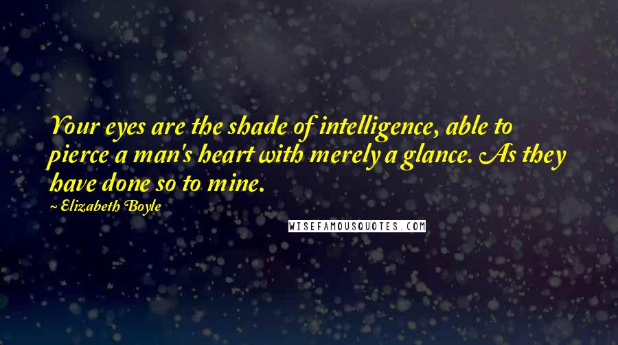 Elizabeth Boyle Quotes: Your eyes are the shade of intelligence, able to pierce a man's heart with merely a glance. As they have done so to mine.
