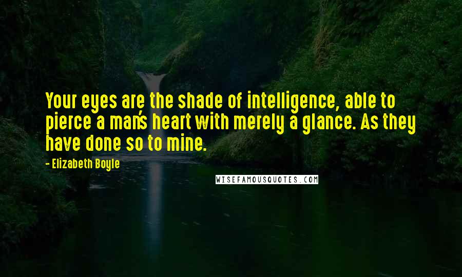 Elizabeth Boyle Quotes: Your eyes are the shade of intelligence, able to pierce a man's heart with merely a glance. As they have done so to mine.