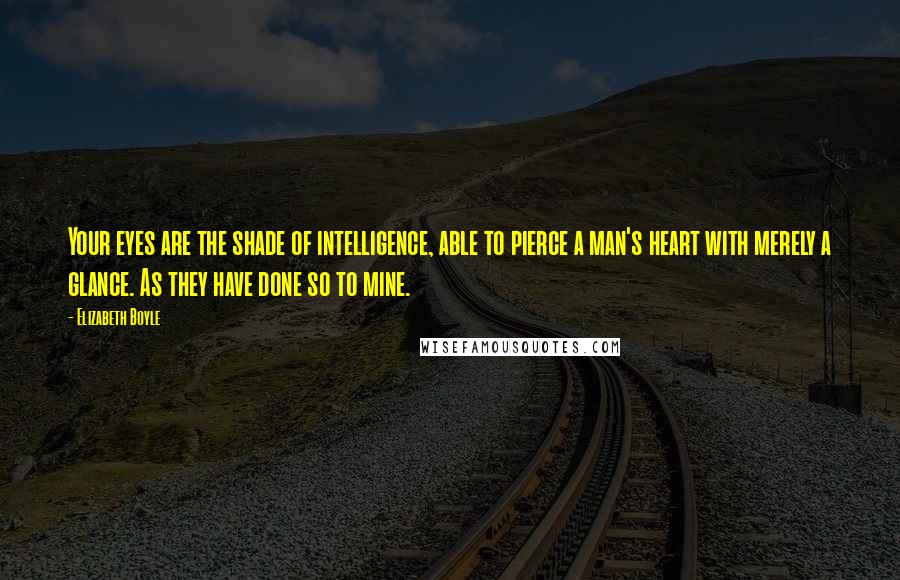 Elizabeth Boyle Quotes: Your eyes are the shade of intelligence, able to pierce a man's heart with merely a glance. As they have done so to mine.