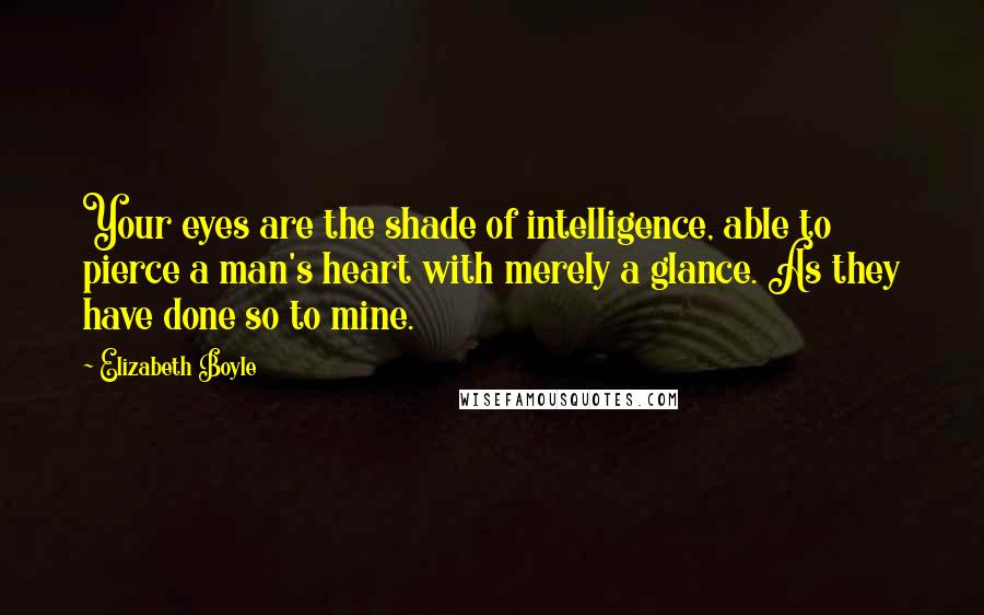 Elizabeth Boyle Quotes: Your eyes are the shade of intelligence, able to pierce a man's heart with merely a glance. As they have done so to mine.