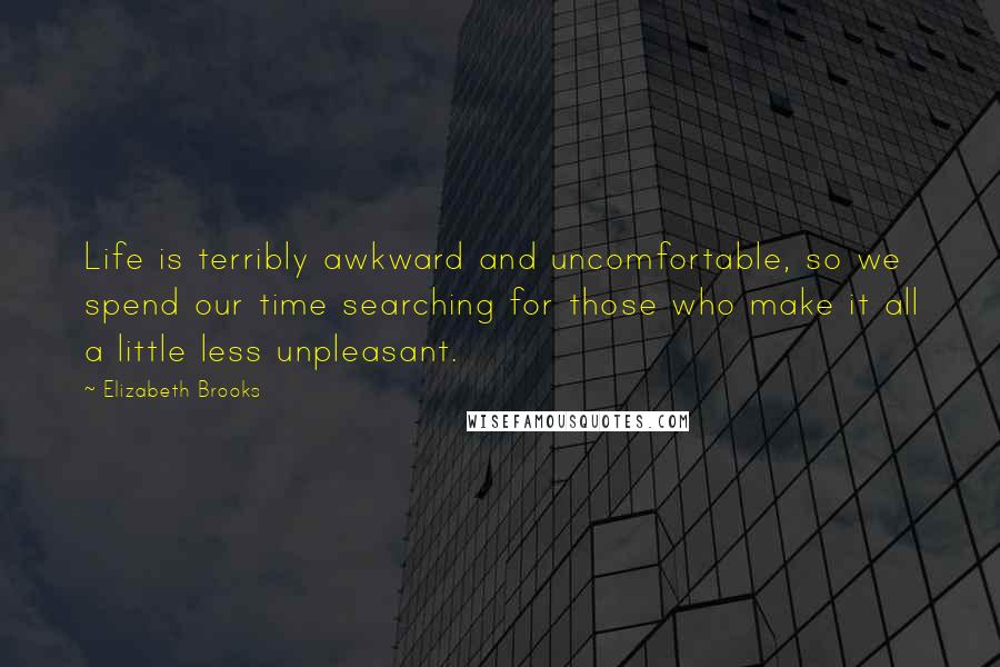 Elizabeth Brooks Quotes: Life is terribly awkward and uncomfortable, so we spend our time searching for those who make it all a little less unpleasant.