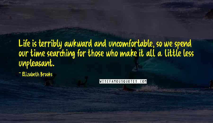 Elizabeth Brooks Quotes: Life is terribly awkward and uncomfortable, so we spend our time searching for those who make it all a little less unpleasant.