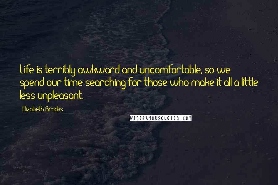 Elizabeth Brooks Quotes: Life is terribly awkward and uncomfortable, so we spend our time searching for those who make it all a little less unpleasant.
