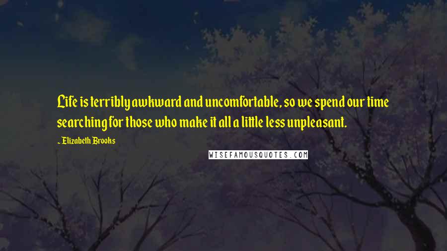 Elizabeth Brooks Quotes: Life is terribly awkward and uncomfortable, so we spend our time searching for those who make it all a little less unpleasant.