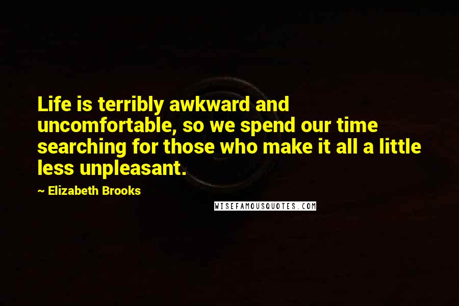 Elizabeth Brooks Quotes: Life is terribly awkward and uncomfortable, so we spend our time searching for those who make it all a little less unpleasant.