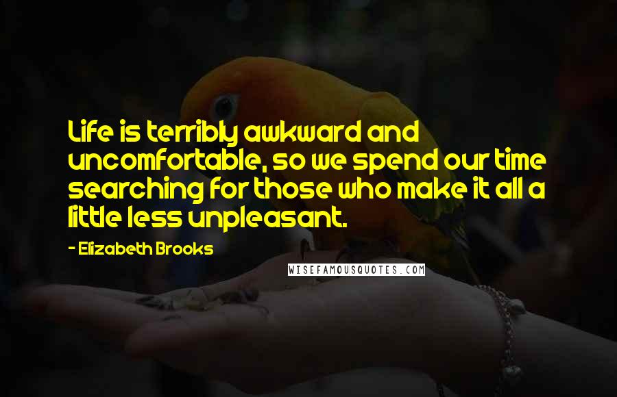 Elizabeth Brooks Quotes: Life is terribly awkward and uncomfortable, so we spend our time searching for those who make it all a little less unpleasant.