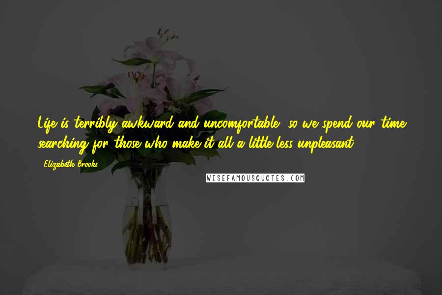 Elizabeth Brooks Quotes: Life is terribly awkward and uncomfortable, so we spend our time searching for those who make it all a little less unpleasant.