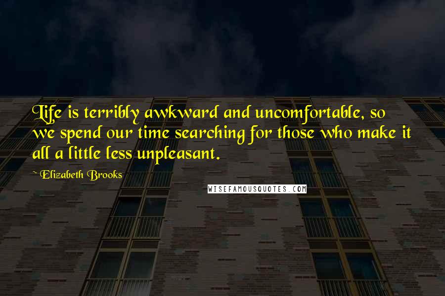 Elizabeth Brooks Quotes: Life is terribly awkward and uncomfortable, so we spend our time searching for those who make it all a little less unpleasant.