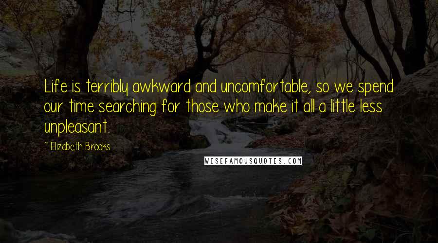 Elizabeth Brooks Quotes: Life is terribly awkward and uncomfortable, so we spend our time searching for those who make it all a little less unpleasant.