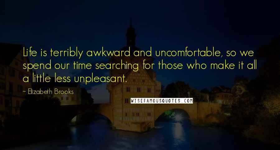 Elizabeth Brooks Quotes: Life is terribly awkward and uncomfortable, so we spend our time searching for those who make it all a little less unpleasant.