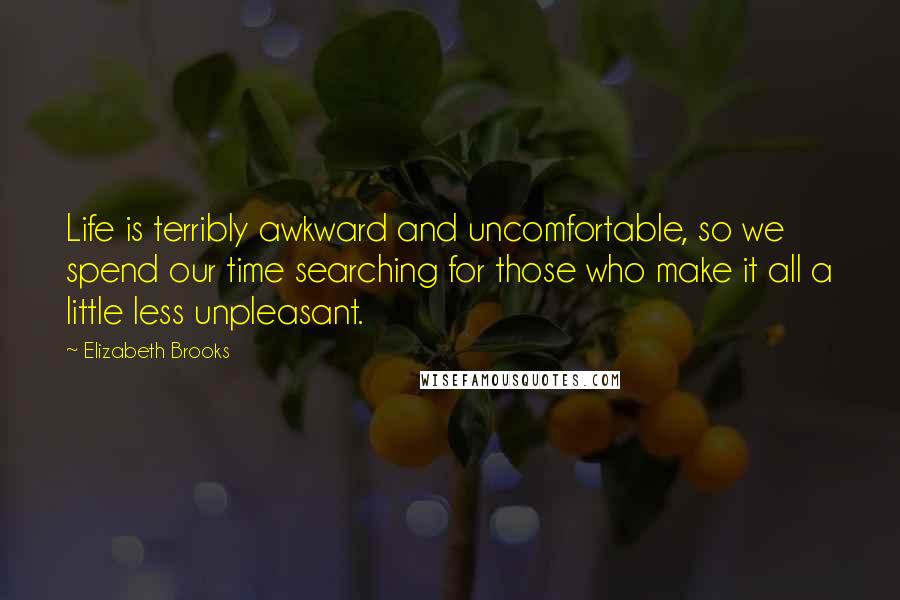 Elizabeth Brooks Quotes: Life is terribly awkward and uncomfortable, so we spend our time searching for those who make it all a little less unpleasant.