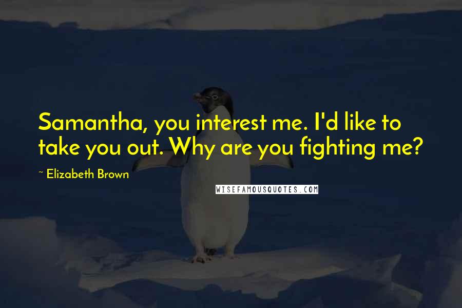Elizabeth Brown Quotes: Samantha, you interest me. I'd like to take you out. Why are you fighting me?
