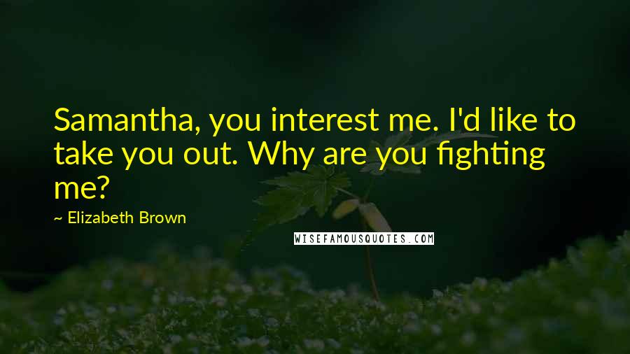 Elizabeth Brown Quotes: Samantha, you interest me. I'd like to take you out. Why are you fighting me?