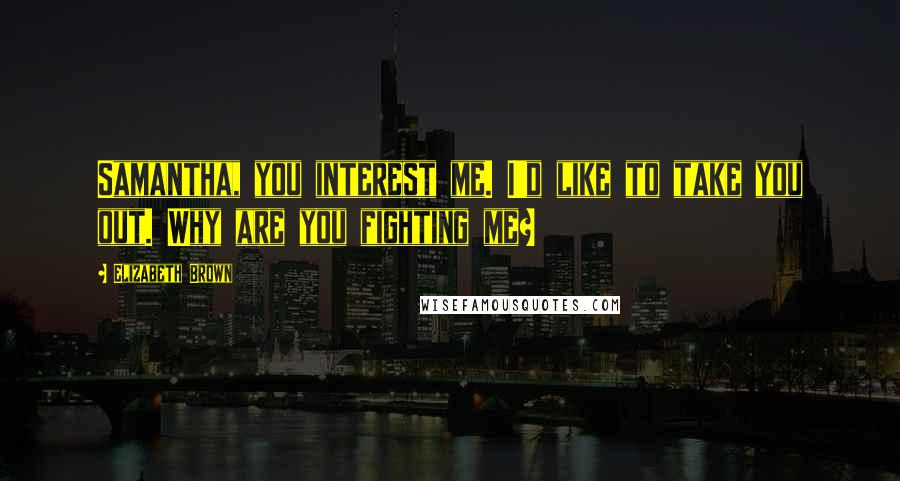 Elizabeth Brown Quotes: Samantha, you interest me. I'd like to take you out. Why are you fighting me?