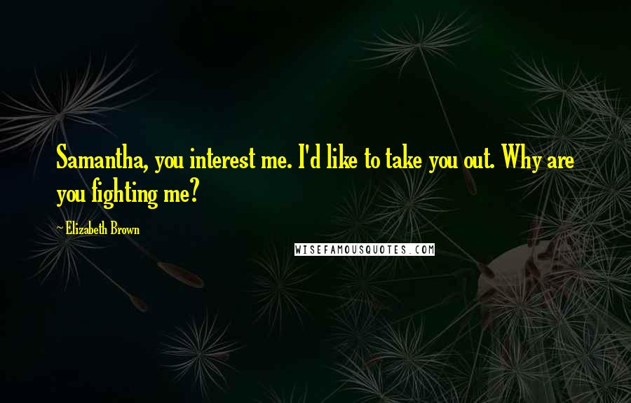 Elizabeth Brown Quotes: Samantha, you interest me. I'd like to take you out. Why are you fighting me?