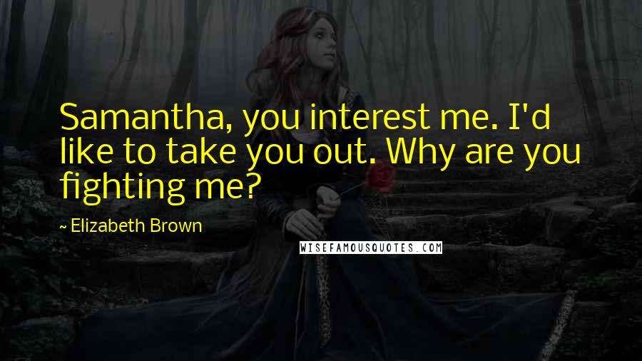 Elizabeth Brown Quotes: Samantha, you interest me. I'd like to take you out. Why are you fighting me?