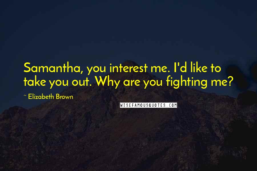 Elizabeth Brown Quotes: Samantha, you interest me. I'd like to take you out. Why are you fighting me?