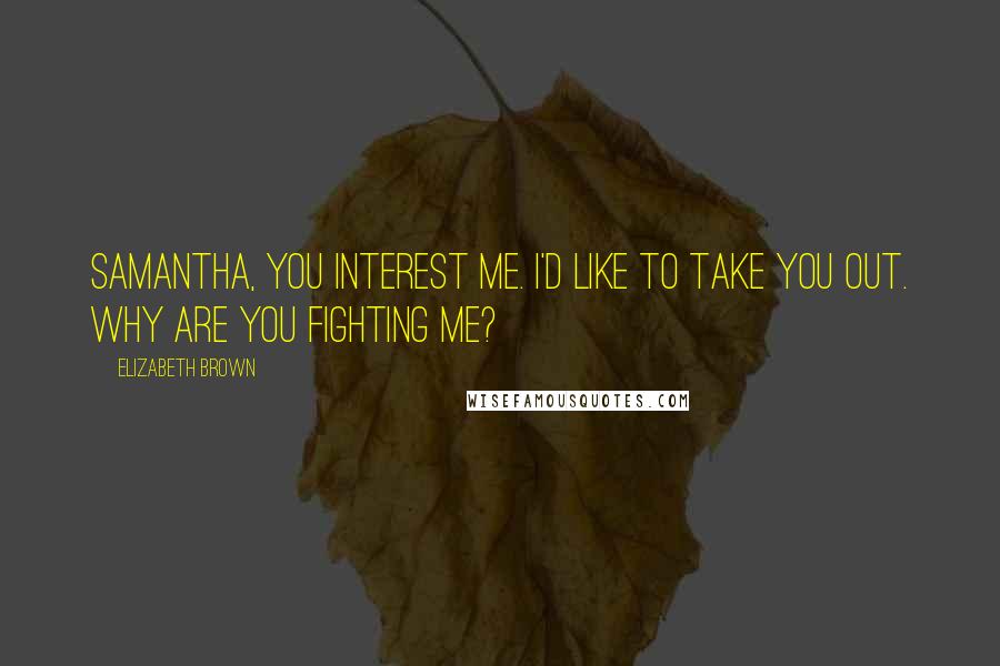 Elizabeth Brown Quotes: Samantha, you interest me. I'd like to take you out. Why are you fighting me?