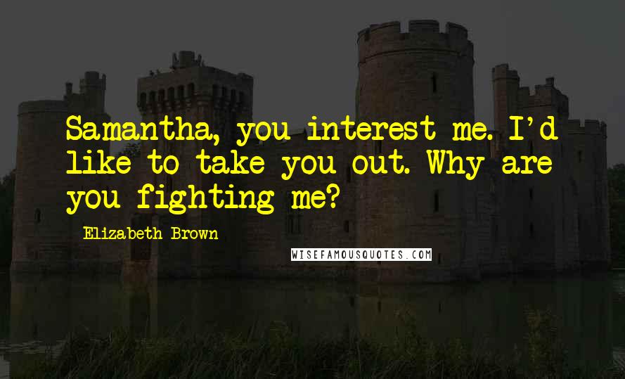 Elizabeth Brown Quotes: Samantha, you interest me. I'd like to take you out. Why are you fighting me?