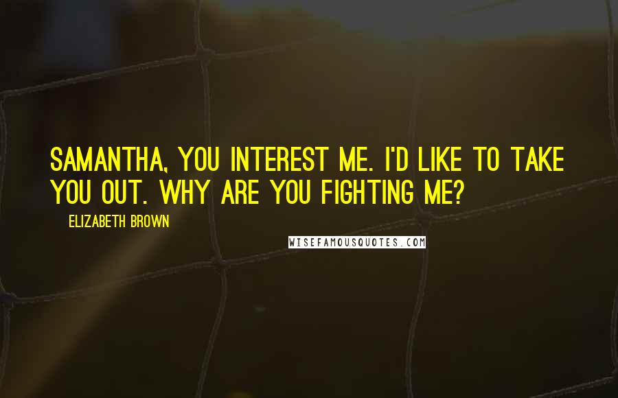 Elizabeth Brown Quotes: Samantha, you interest me. I'd like to take you out. Why are you fighting me?