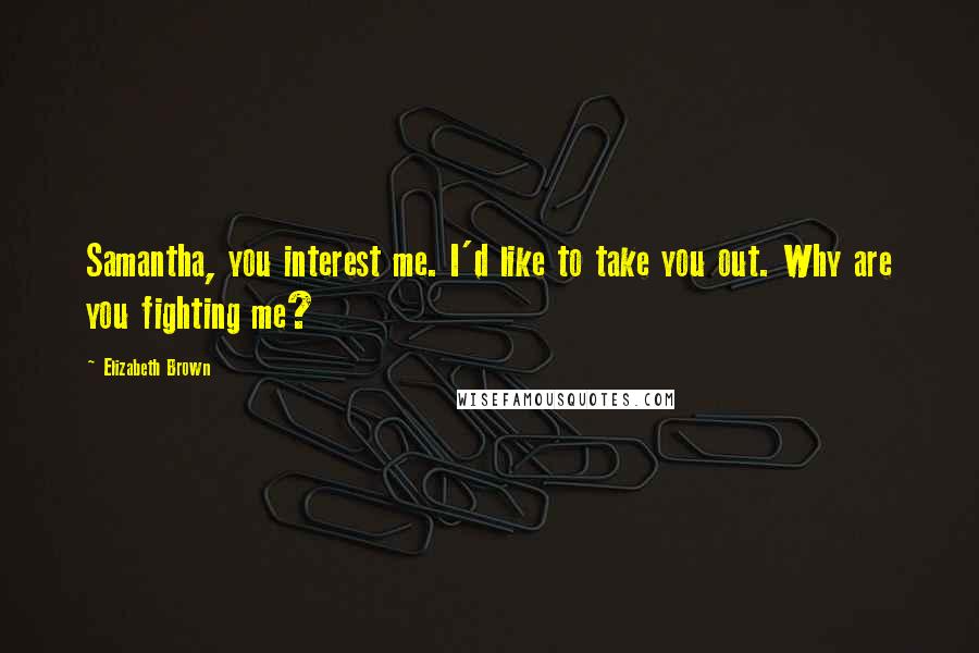 Elizabeth Brown Quotes: Samantha, you interest me. I'd like to take you out. Why are you fighting me?